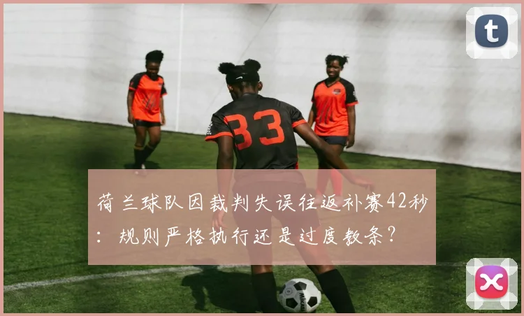 荷兰球队因裁判失误往返补赛42秒:规则严格执行还是过度教条?