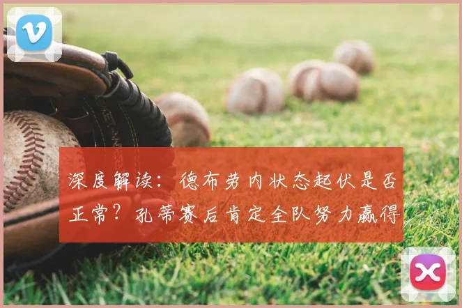 深度解读：德布劳内状态起伏是否正常？孔蒂赛后肯定全队努力赢得掌声