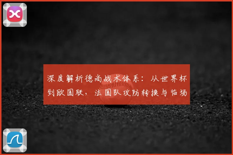 深度解析德尚战术体系：从世界杯到欧国联，法国队攻防转换与临场调整的制胜密码