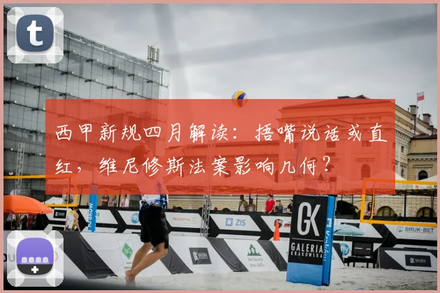 西甲新规四月解读：捂嘴说话或直红，维尼修斯法案影响几何？