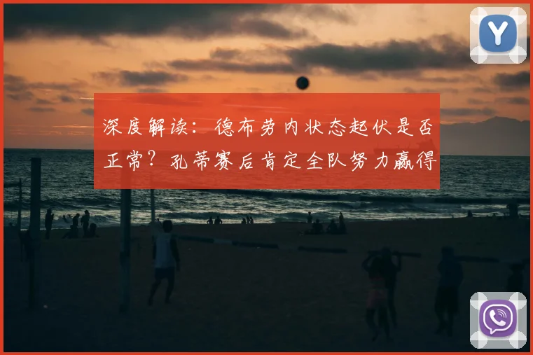 深度解读:德布劳内状态起伏是否正常?孔蒂赛后肯定全队努力赢得掌声