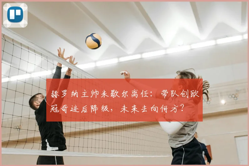 赫罗纳主帅米歇尔离任：带队创欧冠奇迹后降级，未来去向何方？