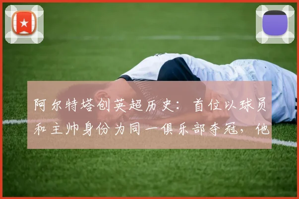 阿尔特塔创英超历史：首位以球员和主帅身份为同一俱乐部夺冠，他的封王之路全解析