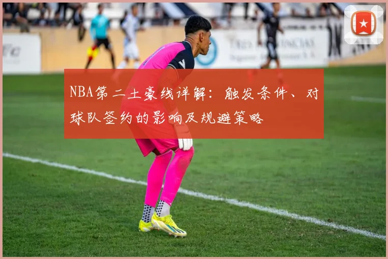 NBA第二土豪线详解：触发条件、对球队签约的影响及规避策略