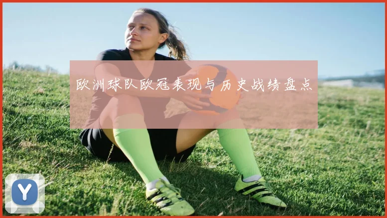 欧洲球队欧冠表现与历史战绩盘点
