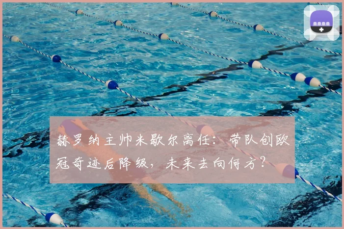 赫罗纳主帅米歇尔离任：带队创欧冠奇迹后降级，未来去向何方？